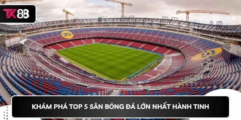 Khám phá top 5 sân bóng đá lớn nhất hành tinh.
